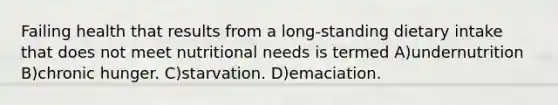 Failing health that results from a long-standing dietary intake that does not meet nutritional needs is termed A)undernutrition B)chronic hunger. C)starvation. D)emaciation.