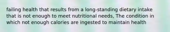 failing health that results from a long-standing dietary intake that is not enough to meet nutritional needs, The condition in which not enough calories are ingested to maintain health