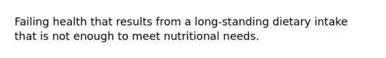 Failing health that results from a long-standing dietary intake that is not enough to meet nutritional needs.