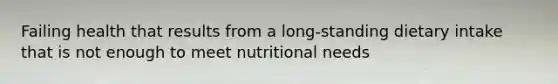 Failing health that results from a long-standing dietary intake that is not enough to meet nutritional needs