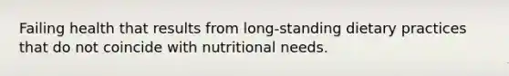 Failing health that results from long-standing dietary practices that do not coincide with nutritional needs.