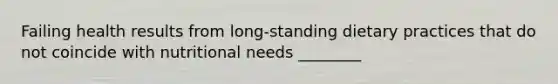 Failing health results from long-standing dietary practices that do not coincide with nutritional needs ________