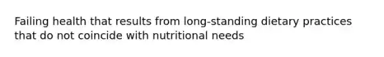 Failing health that results from long-standing dietary practices that do not coincide with nutritional needs