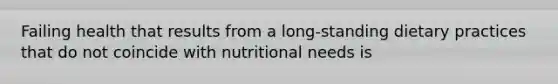 Failing health that results from a long-standing dietary practices that do not coincide with nutritional needs is