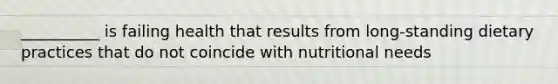 __________ is failing health that results from long-standing dietary practices that do not coincide with nutritional needs