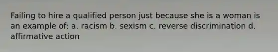 Failing to hire a qualified person just because she is a woman is an example of: a. racism b. sexism c. reverse discrimination d. <a href='https://www.questionai.com/knowledge/k15TsidlpG-affirmative-action' class='anchor-knowledge'>affirmative action</a>