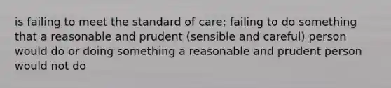 is failing to meet the standard of care; failing to do something that a reasonable and prudent (sensible and careful) person would do or doing something a reasonable and prudent person would not do