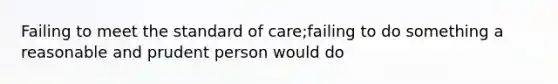 Failing to meet the standard of care;failing to do something a reasonable and prudent person would do