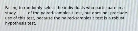 Failing to randomly select the individuals who participate in a study _____ of the paired-samples t test, but does not preclude use of this test, because the paired-samples t test is a robust hypothesis test.