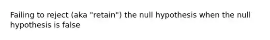 Failing to reject (aka "retain") the null hypothesis when the null hypothesis is false