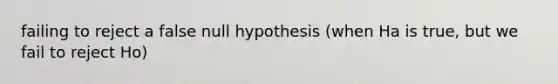 failing to reject a false null hypothesis (when Ha is true, but we fail to reject Ho)