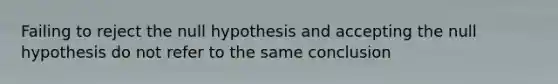 Failing to reject the null hypothesis and accepting the null hypothesis do not refer to the same conclusion