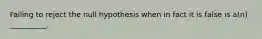 Failing to reject the null hypothesis when in fact it is false is a(n) __________.