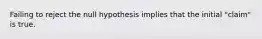 Failing to reject the null hypothesis implies that the initial "claim" is true.