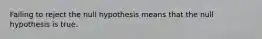 Failing to reject the null hypothesis means that the null hypothesis is true.