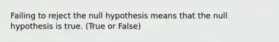 Failing to reject the null hypothesis means that the null hypothesis is true. (True or False)