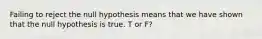 Failing to reject the null hypothesis means that we have shown that the null hypothesis is true. T or F?