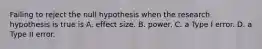 Failing to reject the null hypothesis when the research hypothesis is true is A. effect size. B. power. C. a Type I error. D. a Type II error.