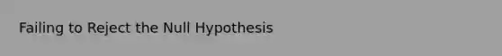 Failing to Reject the Null Hypothesis