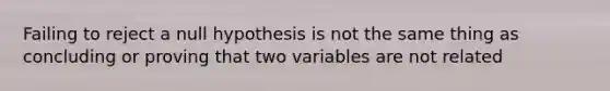 Failing to reject a null hypothesis is not the same thing as concluding or proving that two variables are not related