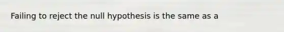 Failing to reject the null hypothesis is the same as a