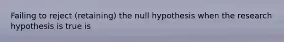 Failing to reject (retaining) the null hypothesis when the research hypothesis is true is