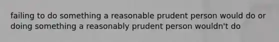 failing to do something a reasonable prudent person would do or doing something a reasonably prudent person wouldn't do