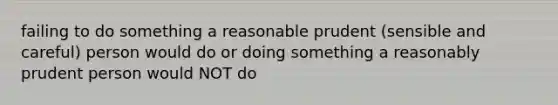 failing to do something a reasonable prudent (sensible and careful) person would do or doing something a reasonably prudent person would NOT do