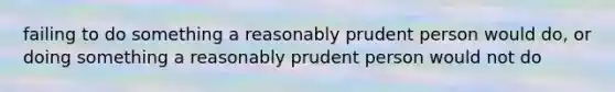 failing to do something a reasonably prudent person would do, or doing something a reasonably prudent person would not do