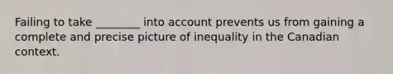 Failing to take ________ into account prevents us from gaining a complete and precise picture of inequality in the Canadian context.