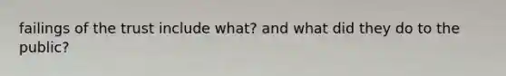 failings of the trust include what? and what did they do to the public?