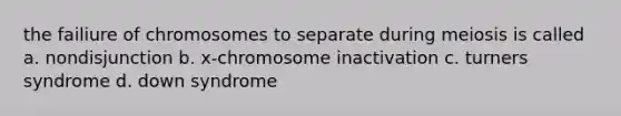 the failiure of chromosomes to separate during meiosis is called a. nondisjunction b. x-chromosome inactivation c. turners syndrome d. down syndrome