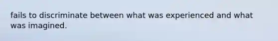 fails to discriminate between what was experienced and what was imagined.