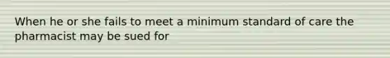 When he or she fails to meet a minimum standard of care the pharmacist may be sued for