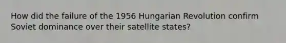 How did the failure of the 1956 Hungarian Revolution confirm Soviet dominance over their satellite states?