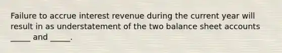 Failure to accrue interest revenue during the current year will result in as understatement of the two balance sheet accounts _____ and _____.