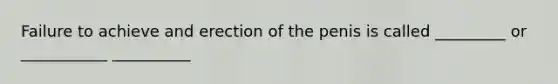 Failure to achieve and erection of the penis is called _________ or ___________ __________