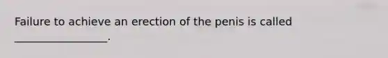 Failure to achieve an erection of the penis is called _________________.