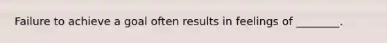 Failure to achieve a goal often results in feelings of ________.