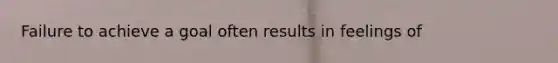 Failure to achieve a goal often results in feelings of