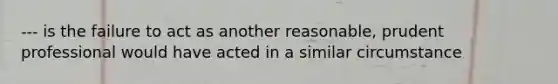 --- is the failure to act as another reasonable, prudent professional would have acted in a similar circumstance