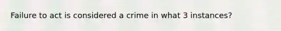 Failure to act is considered a crime in what 3 instances?