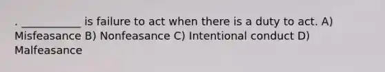 . ___________ is failure to act when there is a duty to act. A) Misfeasance B) Nonfeasance C) Intentional conduct D) Malfeasance