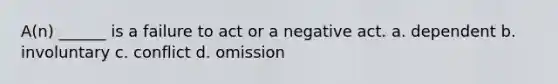 A(n) ______ is a failure to act or a negative act. a. dependent b. involuntary c. conflict d. omission