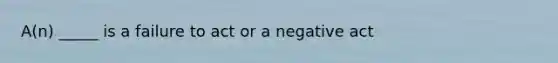 A(n) _____ is a failure to act or a negative act