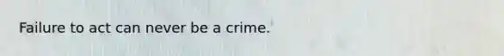 Failure to act can never be a crime.