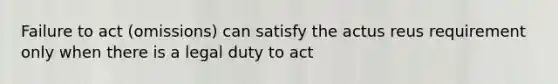 Failure to act (omissions) can satisfy the actus reus requirement only when there is a legal duty to act