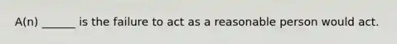 A(n) ______ is the failure to act as a reasonable person would act.