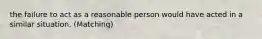 the failure to act as a reasonable person would have acted in a similar situation. (Matching)