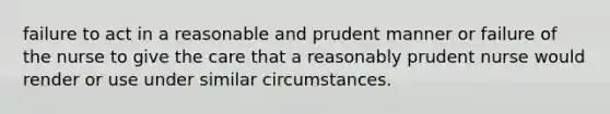 failure to act in a reasonable and prudent manner or failure of the nurse to give the care that a reasonably prudent nurse would render or use under similar circumstances.